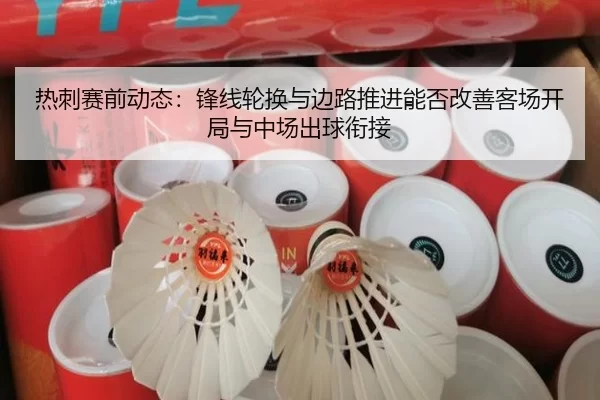 热刺赛前动态：锋线轮换与边路推进能否改善客场开局与中场出球衔接